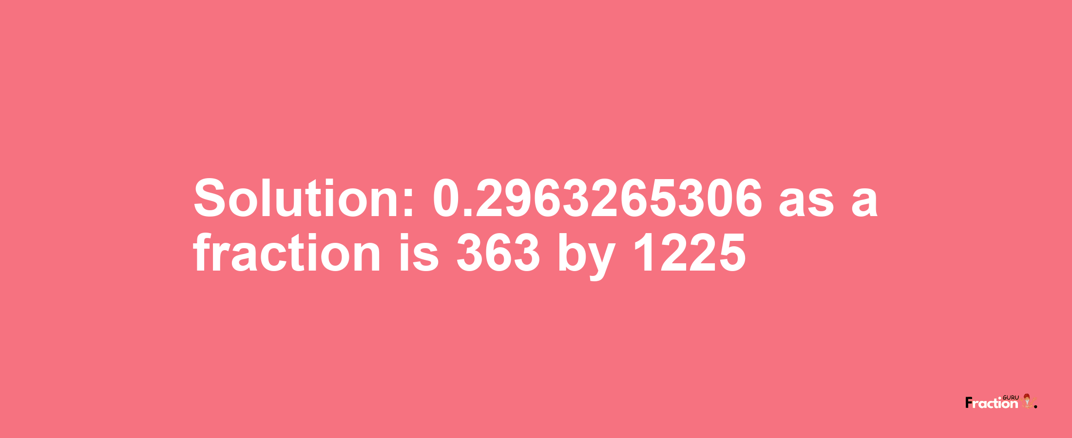 Solution:0.2963265306 as a fraction is 363/1225